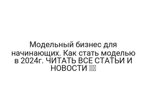 Модельный бизнес для начинающих. Как стать моделью в 2024г. ЧИТАТЬ ВСЕ СТАТЬИ И НОВОСТИ ➡️