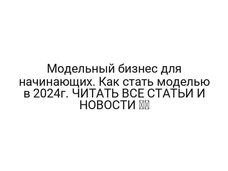 Модельный бизнес для начинающих. Как стать моделью в 2024г. ЧИТАТЬ ВСЕ СТАТЬИ И НОВОСТИ ➡️
