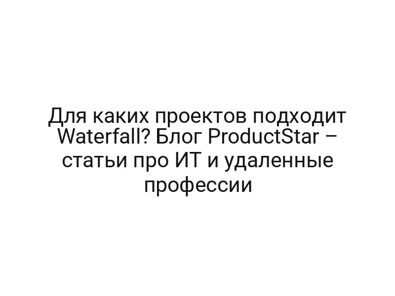 Для каких проектов подходит Waterfall? Блог ProductStar – статьи про ИТ и удаленные профессии