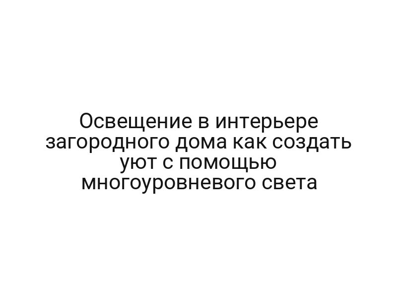 Освещение в интерьере загородного дома как создать уют с помощью многоуровневого света