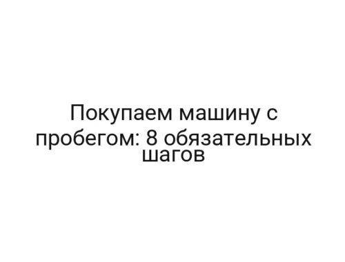 Покупаем машину с пробегом: 8 обязательных шагов