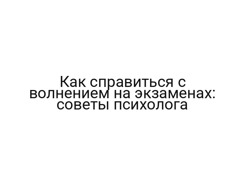 Как справиться с волнением на экзаменах: советы психолога
