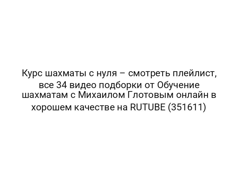Курс шахматы с нуля – смотреть плейлист, все 34 видео подборки от Обучение шахматам с Михаилом Глотовым онлайн в хорошем качестве на RUTUBE (351611)