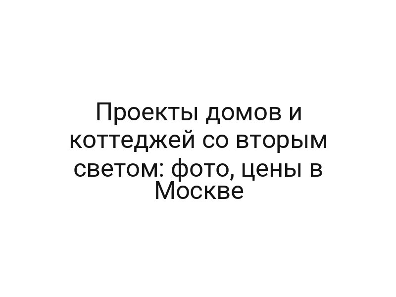 Проекты домов и коттеджей со вторым светом: фото, цены в Москве