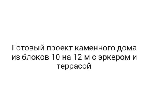Готовый проект каменного дома из блоков 10 на 12 м с эркером и террасой