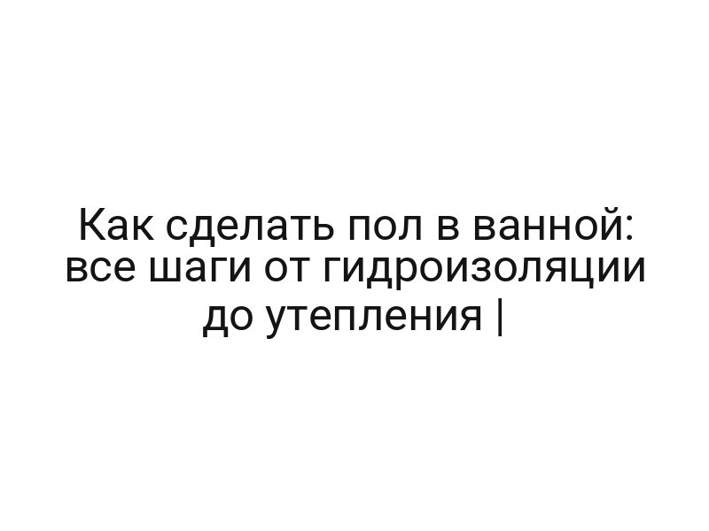 Как сделать пол в ванной: все шаги от гидроизоляции до утепления |