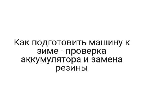 Как подготовить машину к зиме — проверка аккумулятора и замена резины