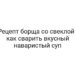 Рецепт борща со свеклой — как сварить вкусный наваристый суп