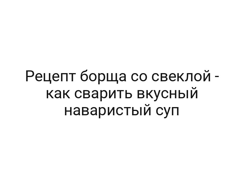 Рецепт борща со свеклой — как сварить вкусный наваристый суп