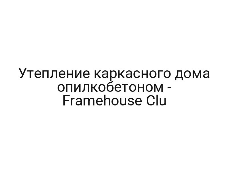 Утепление каркасного дома опилкобетоном — Framehouse Clu