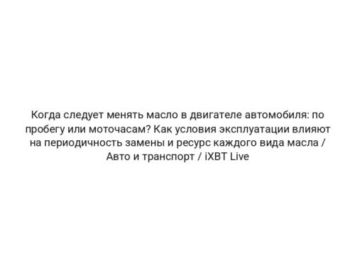 Когда следует менять масло в двигателе автомобиля: по пробегу или моточасам? Как условия эксплуатации влияют на периодичность замены и ресурс каждого вида масла / Авто и транспорт / iXBT Live