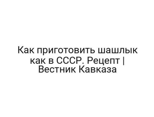 Как приготовить шашлык как в СССР. Рецепт | Вестник Кавказа