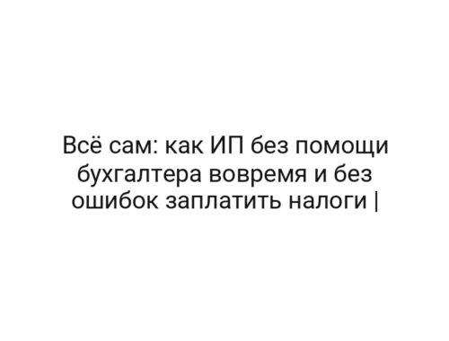 Всё сам: как ИП без помощи бухгалтера вовремя и без ошибок заплатить налоги |